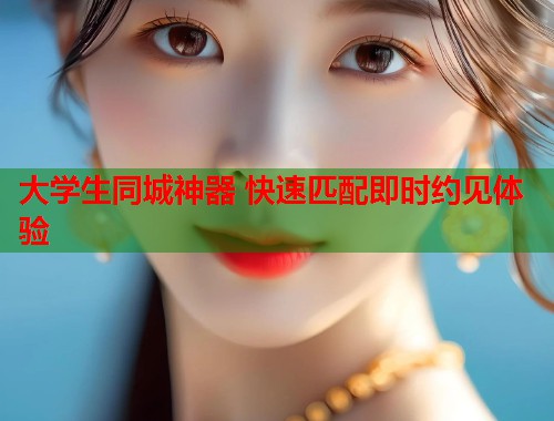 大学生同城神器 快速匹配即时约见体验