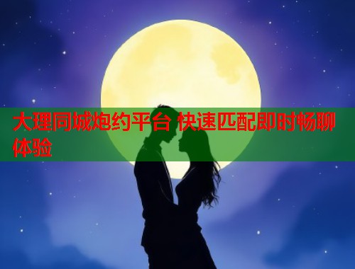 大理同城炮约平台 快速匹配即时畅聊体验