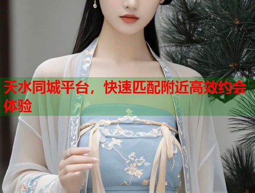 天水同城平台，快速匹配附近高效约会体验