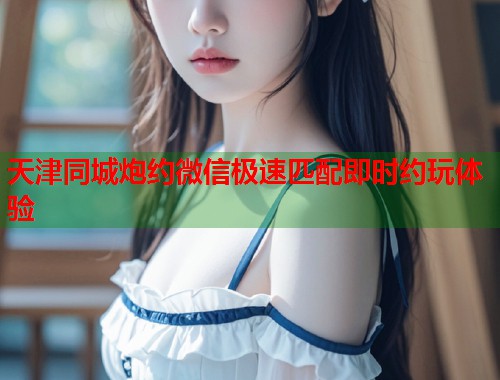 天津同城炮约微信极速匹配即时约玩体验