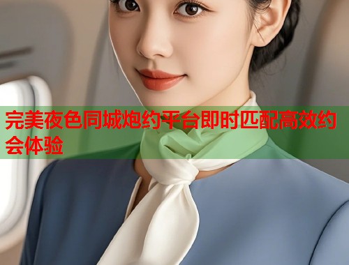 完美夜色同城炮约平台即时匹配高效约会体验