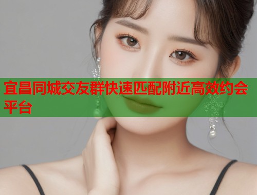 宜昌同城交友群快速匹配附近高效约会平台