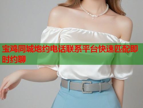 宝鸡同城炮约电话联系平台快速匹配即时约聊