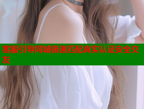 客服引导同城极速匹配真实认证安全交友