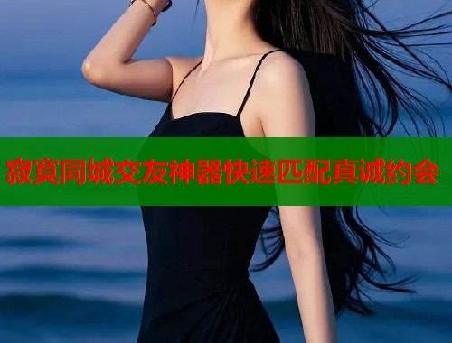 寂寞同城交友神器快速匹配真诚约会