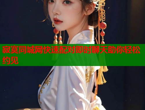 寂寞同城网快速配对即时聊天助你轻松约见