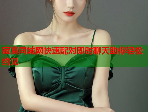 寂寞同城网快速配对即时聊天助你轻松约见