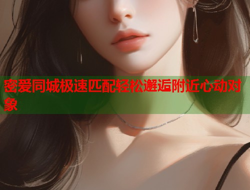 密爱同城极速匹配轻松邂逅附近心动对象