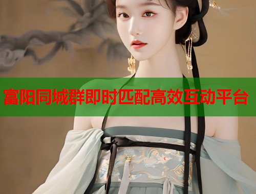 富阳同城群即时匹配高效互动平台