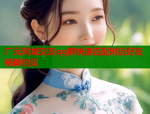 广元同城交友qq群快速匹配附近好友畅聊约见