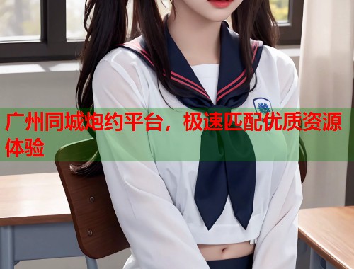 广州同城炮约平台，极速匹配优质资源体验