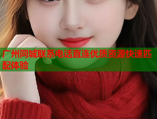 广州同城联系电话直连优质资源快速匹配体验