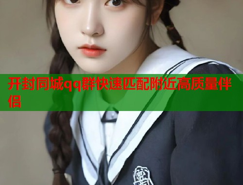 开封同城qq群快速匹配附近高质量伴侣