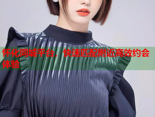 怀化同城平台，快速匹配附近高效约会体验