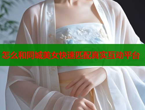 怎么和同城美女快速匹配真实互动平台