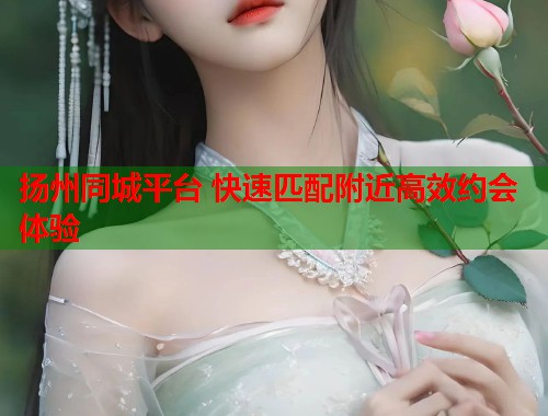 扬州同城平台 快速匹配附近高效约会体验