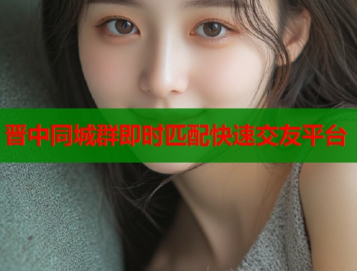 晋中同城群即时匹配快速交友平台