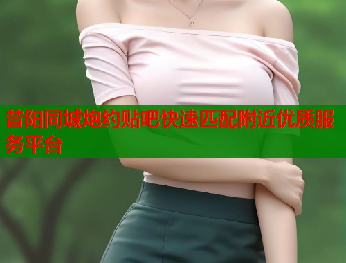 昔阳同城炮约贴吧快速匹配附近优质服务平台