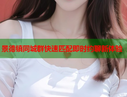 景德镇同城群快速匹配即时约聊新体验