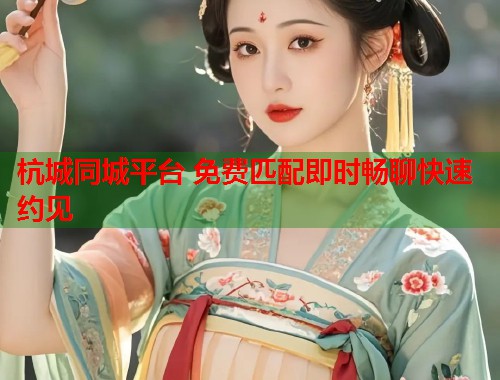 杭城同城平台 免费匹配即时畅聊快速约见