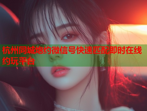 杭州同城炮约微信号快速匹配即时在线约玩平台