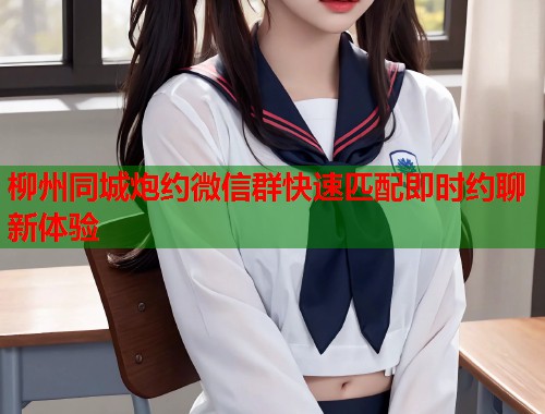 柳州同城炮约微信群快速匹配即时约聊新体验