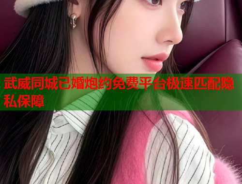 武威同城已婚炮约免费平台极速匹配隐私保障