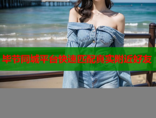 毕节同城平台快速匹配真实附近好友