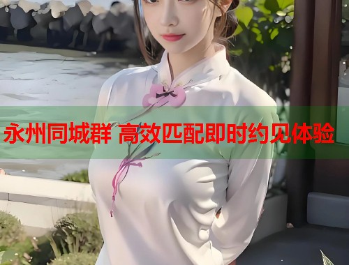永州同城群 高效匹配即时约见体验