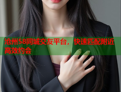 沧州58同城交友平台，快速匹配附近高效约会