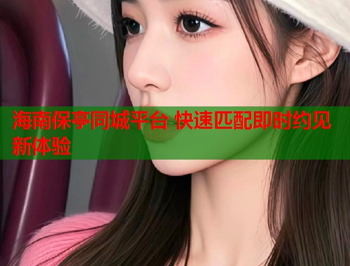 海南保亭同城平台 快速匹配即时约见新体验