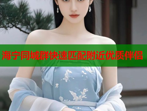 海宁同城群快速匹配附近优质伴侣