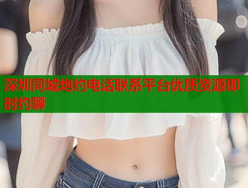 深圳同城炮约电话联系平台优质资源即时约聊