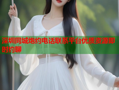 深圳同城炮约电话联系平台优质资源即时约聊