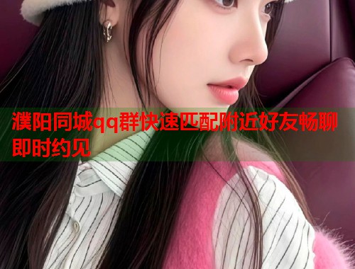 濮阳同城qq群快速匹配附近好友畅聊即时约见