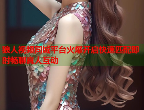 狼人视频同城平台火爆开启快速匹配即时畅聊真人互动