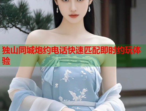 独山同城炮约电话快速匹配即时约玩体验