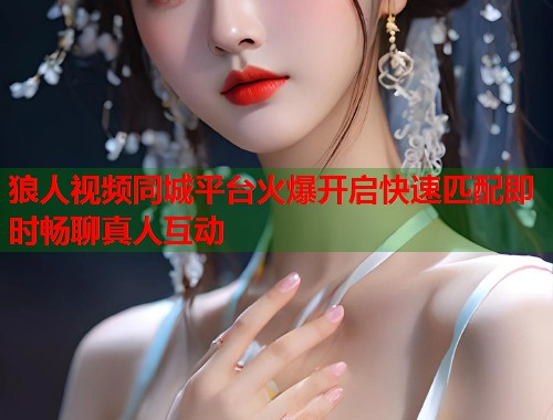 狼人视频同城平台火爆开启快速匹配即时畅聊真人互动