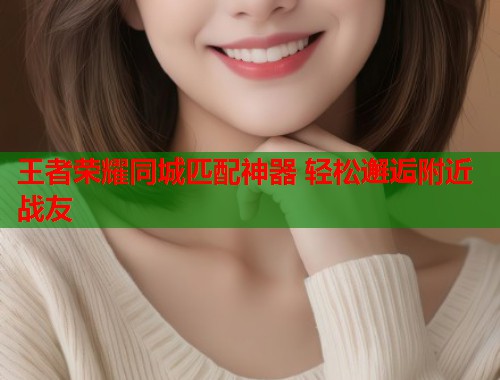 王者荣耀同城匹配神器 轻松邂逅附近战友