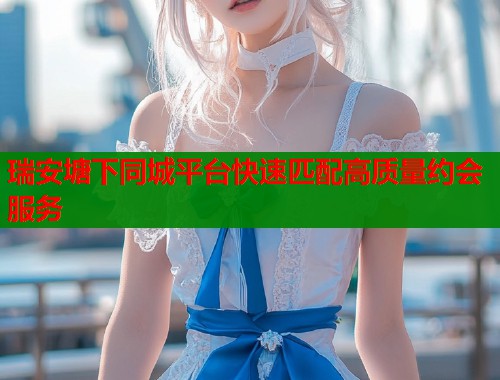 瑞安塘下同城平台快速匹配高质量约会服务