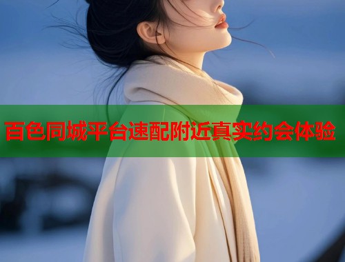 百色同城平台速配附近真实约会体验