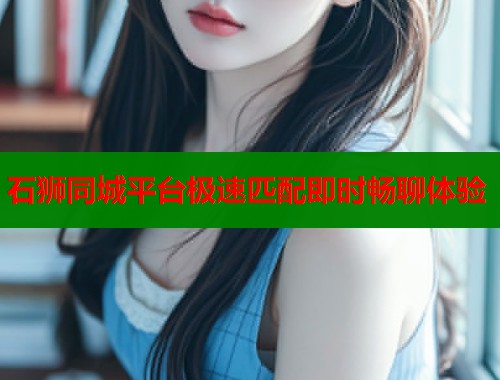 石狮同城平台极速匹配即时畅聊体验