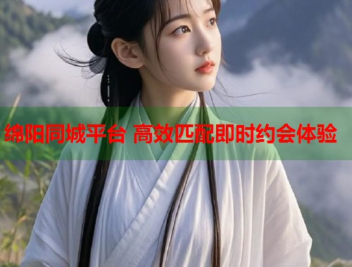 绵阳同城平台 高效匹配即时约会体验