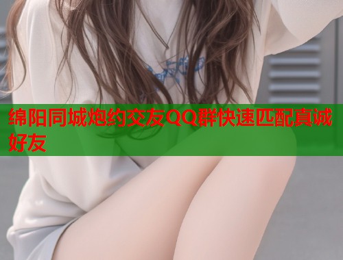 绵阳同城炮约交友QQ群快速匹配真诚好友