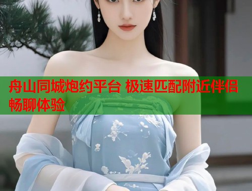 舟山同城炮约平台 极速匹配附近伴侣畅聊体验