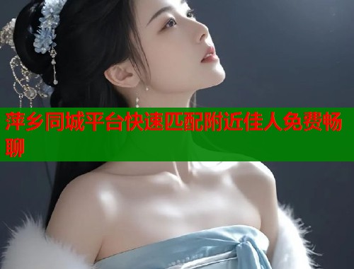 萍乡同城平台快速匹配附近佳人免费畅聊
