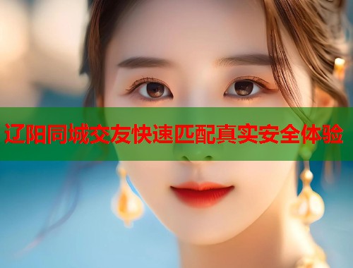 辽阳同城交友快速匹配真实安全体验
