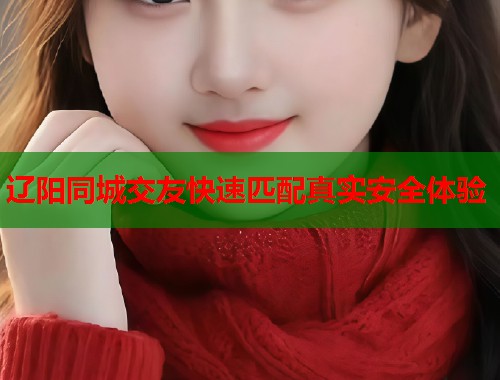 辽阳同城交友快速匹配真实安全体验