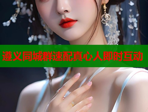 遵义同城群速配真心人即时互动