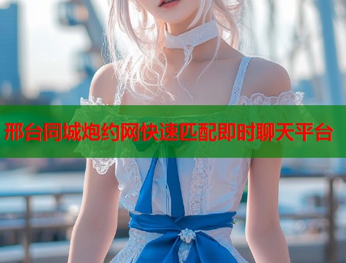 邢台同城炮约网快速匹配即时聊天平台